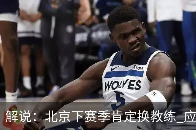 解说：北京下赛季肯定换教练 应该是外教 土帅没人hold得住更衣室